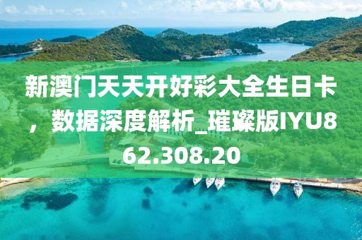 新澳门天天开好彩大全生日卡，数据深度解析_璀璨版IYU862.308.20
