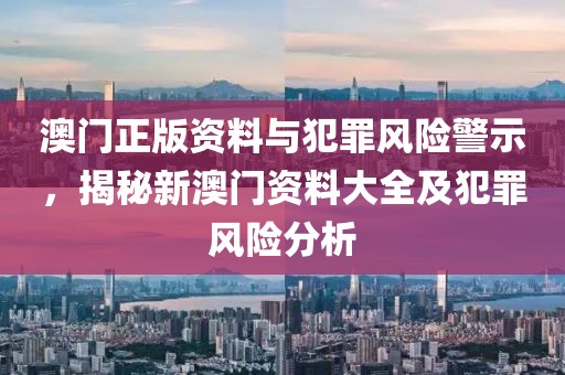 澳门正版资料与犯罪风险警示，揭秘新澳门资料大全及犯罪风险分析
