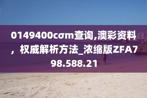 0149400cσm查询,澳彩资料，权威解析方法_浓缩版ZFA798.588.21