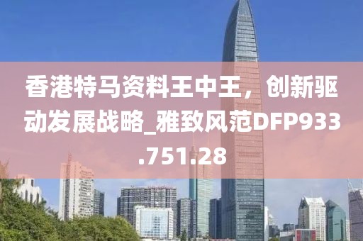 香港特马资料王中王，创新驱动发展战略_雅致风范DFP933.751.28