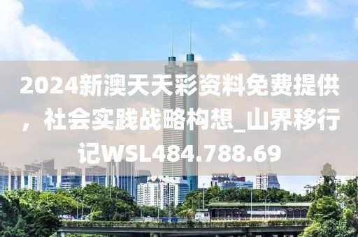 2024新澳天天彩资料免费提供，社会实践战略构想_山界移行记WSL484.788.69