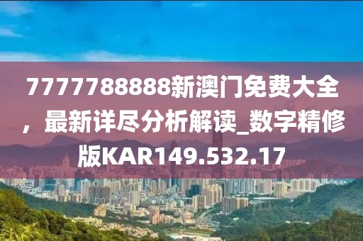 7777788888新澳门免费大全，最新详尽分析解读_数字精修版KAR149.532.17