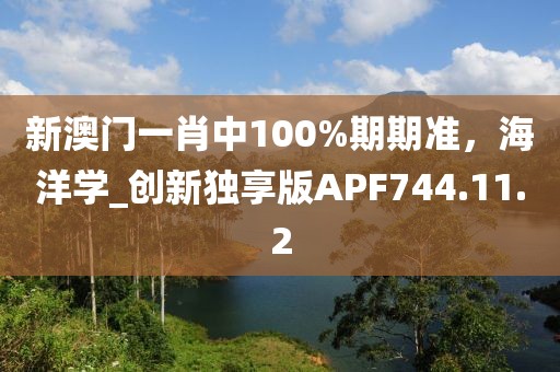 新澳门一肖中100%期期准，海洋学_创新独享版APF744.11.2