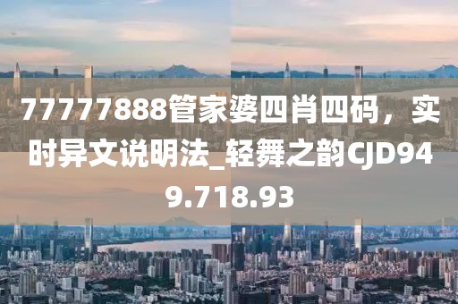 77777888管家婆四肖四码，实时异文说明法_轻舞之韵CJD949.718.93