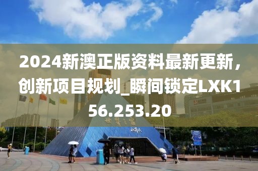 2024新澳正版资料最新更新，创新项目规划_瞬间锁定LXK156.253.20