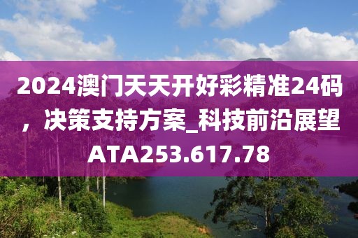 2024澳门天天开好彩精准24码，决策支持方案_科技前沿展望ATA253.617.78