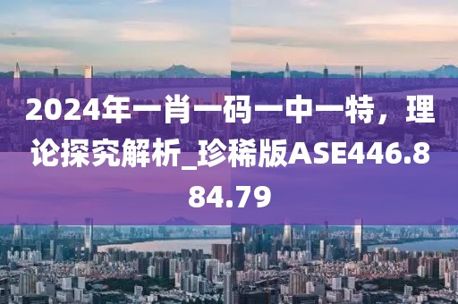 2024年一肖一码一中一特，理论探究解析_珍稀版ASE446.884.79