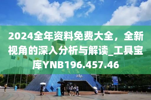 2024全年资料免费大全，全新视角的深入分析与解读_工具宝库YNB196.457.46