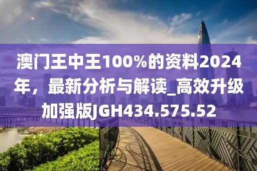 澳门王中王100%的资料2024年，最新分析与解读_高效升级加强版JGH434.575.52