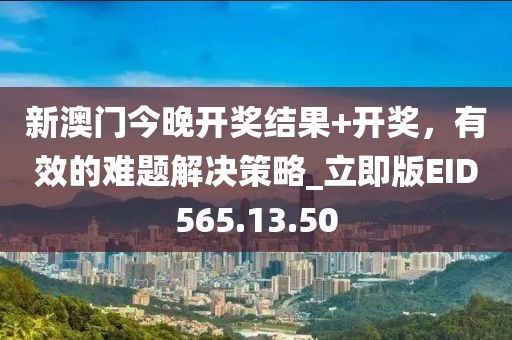 新澳门今晚开奖结果+开奖，有效的难题解决策略_立即版EID565.13.50