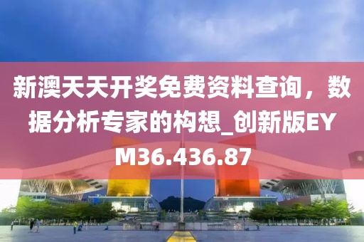 新澳天天开奖免费资料查询，数据分析专家的构想_创新版EYM36.436.87