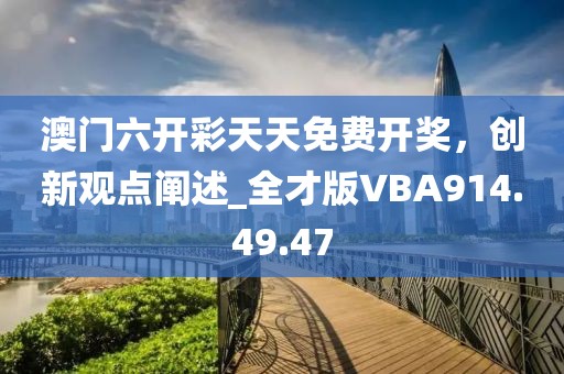 澳门六开彩天天免费开奖，创新观点阐述_全才版VBA914.49.47