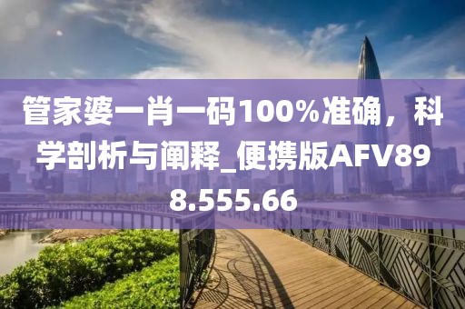 管家婆一肖一码100%准确，科学剖析与阐释_便携版AFV898.555.66