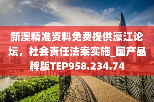 新澳精准资料免费提供濠江论坛，社会责任法案实施_国产品牌版TEP958.234.74