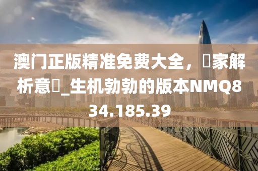 澳门正版精准免费大全，專家解析意見_生机勃勃的版本NMQ834.185.39