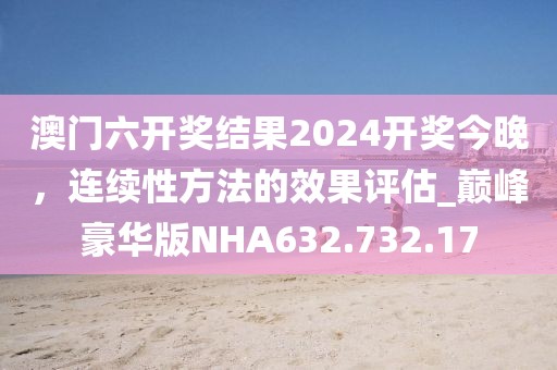 澳门六开奖结果2024开奖今晚，连续性方法的效果评估_巅峰豪华版NHA632.732.17