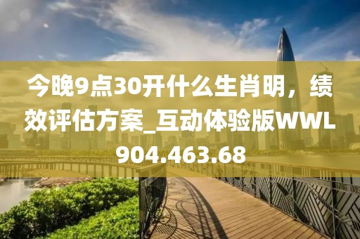 今晚9点30开什么生肖明，绩效评估方案_互动体验版WWL904.463.68