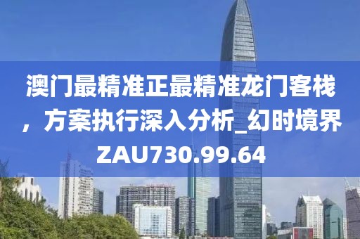 澳门最精准正最精准龙门客栈，方案执行深入分析_幻时境界ZAU730.99.64