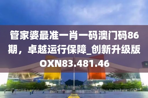 管家婆最准一肖一码澳门码86期，卓越运行保障_创新升级版OXN83.481.46