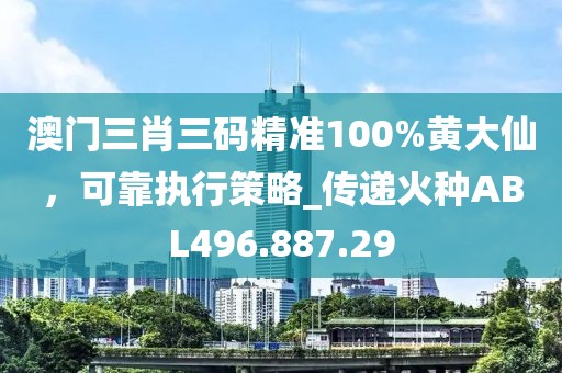 澳门三肖三码精准100%黄大仙，可靠执行策略_传递火种ABL496.887.29