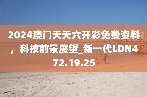 2024澳门天天六开彩免费资料，科技前景展望_新一代LDN472.19.25
