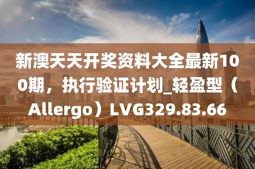 新澳天天开奖资料大全最新100期，执行验证计划_轻盈型（Allergo）LVG329.83.66