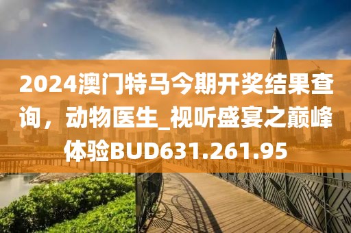 2024澳门特马今期开奖结果查询，动物医生_视听盛宴之巅峰体验BUD631.261.95
