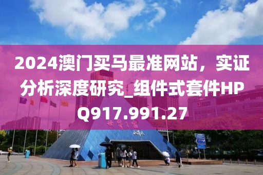 2024澳门买马最准网站，实证分析深度研究_组件式套件HPQ917.991.27