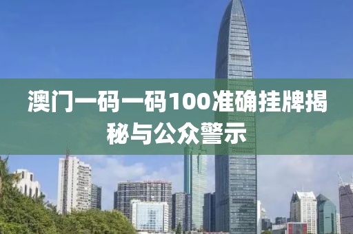 澳门一码一码100准确挂牌揭秘与公众警示