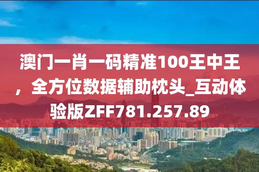 澳门一肖一码精准100王中王，全方位数据辅助枕头_互动体验版ZFF781.257.89
