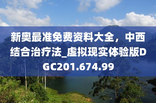 新奥最准免费资料大全，中西结合治疗法_虚拟现实体验版DGC201.674.99