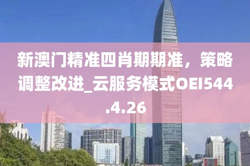 新澳门精准四肖期期准，策略调整改进_云服务模式OEI544.4.26