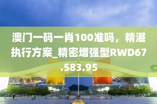 澳门一码一肖100准吗，精湛执行方案_精密增强型RWD67.583.95