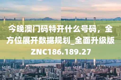 今晚澳门码特开什么号码，全方位展开数据规划_全面升级版ZNC186.189.27