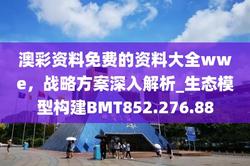 澳彩资料免费的资料大全wwe，战略方案深入解析_生态模型构建BMT852.276.88