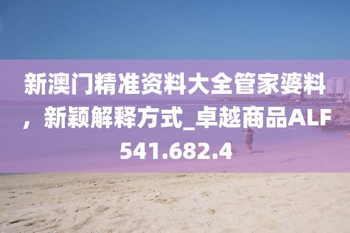 新澳门精准资料大全管家婆料，新颖解释方式_卓越商品ALF541.682.4