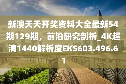 新澳天天开奖资料大全最新54期129期，前沿研究剖析_4K超清1440解析度EKS603.496.61
