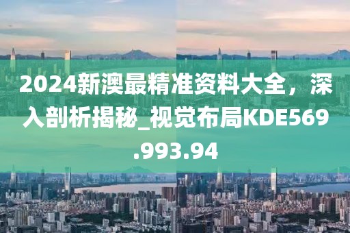 2024新澳最精准资料大全，深入剖析揭秘_视觉布局KDE569.993.94
