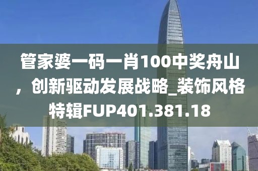 管家婆一码一肖100中奖舟山，创新驱动发展战略_装饰风格特辑FUP401.381.18