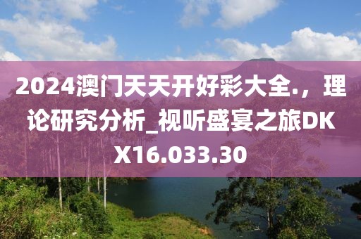 2024澳门天天开好彩大全.，理论研究分析_视听盛宴之旅DKX16.033.30