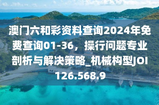澳门六和彩资料查询2024年免费查询01-36，操行问题专业剖析与解决策略_机械构型JOI126.568.9