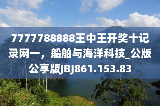 7777788888王中王开奖十记录网一，船舶与海洋科技_公版公享版JBJ861.153.83