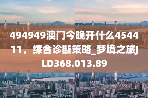 494949澳门今晚开什么454411，综合诊断策略_梦境之旅JLD368.013.89