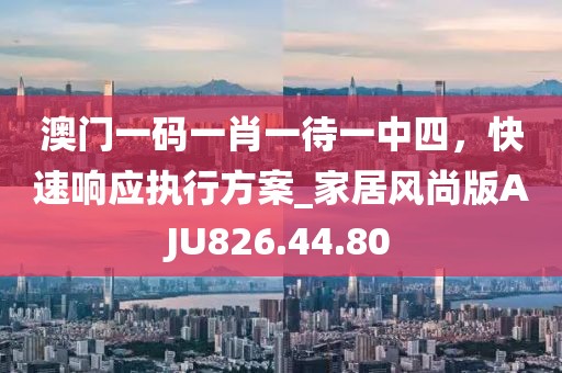 澳门一码一肖一待一中四，快速响应执行方案_家居风尚版AJU826.44.80