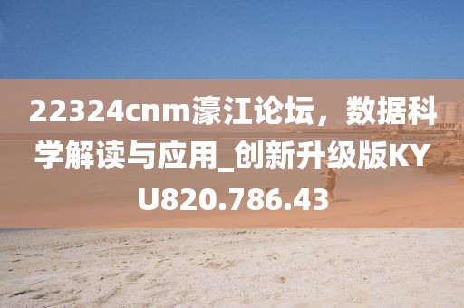 22324cnm濠江论坛，数据科学解读与应用_创新升级版KYU820.786.43