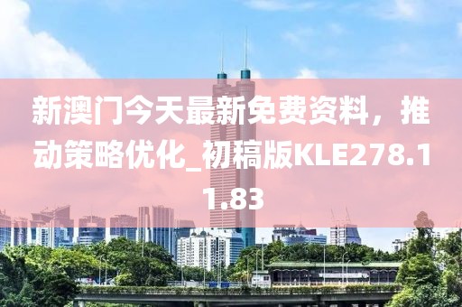 新澳门今天最新免费资料，推动策略优化_初稿版KLE278.11.83