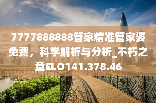 7777888888管家精准管家婆免费，科学解析与分析_不朽之章ELO141.378.46