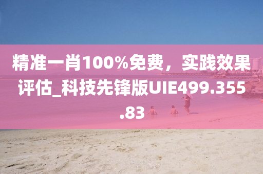 精准一肖100%免费，实践效果评估_科技先锋版UIE499.355.83