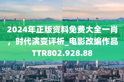 2024年正版资料免费大全一肖，时代演变评析_电影改编作品TTR802.928.88
