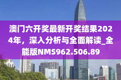 澳门六开奖最新开奖结果2024年，深入分析与全面解读_全能版NMS962.506.89